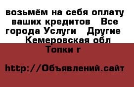 возьмём на себя оплату ваших кредитов - Все города Услуги » Другие   . Кемеровская обл.,Топки г.